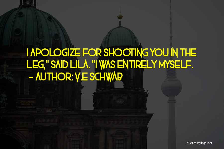 V.E Schwab Quotes: I Apologize For Shooting You In The Leg, Said Lila. I Was Entirely Myself.