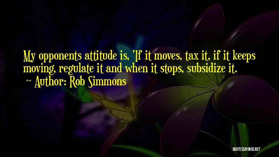 Rob Simmons Quotes: My Opponents Attitude Is, 'if It Moves, Tax It, If It Keeps Moving, Regulate It And When It Stops, Subsidize