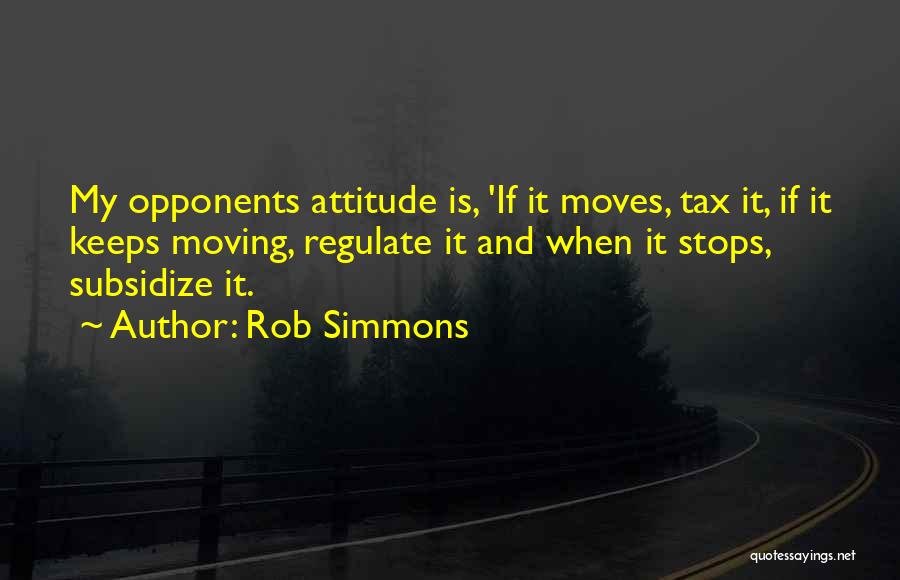 Rob Simmons Quotes: My Opponents Attitude Is, 'if It Moves, Tax It, If It Keeps Moving, Regulate It And When It Stops, Subsidize