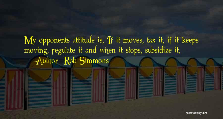 Rob Simmons Quotes: My Opponents Attitude Is, 'if It Moves, Tax It, If It Keeps Moving, Regulate It And When It Stops, Subsidize