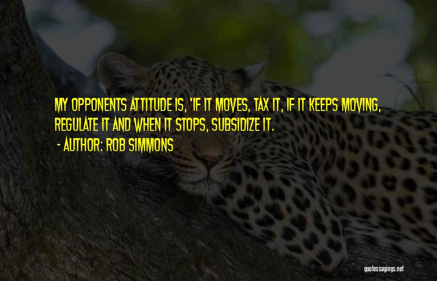 Rob Simmons Quotes: My Opponents Attitude Is, 'if It Moves, Tax It, If It Keeps Moving, Regulate It And When It Stops, Subsidize