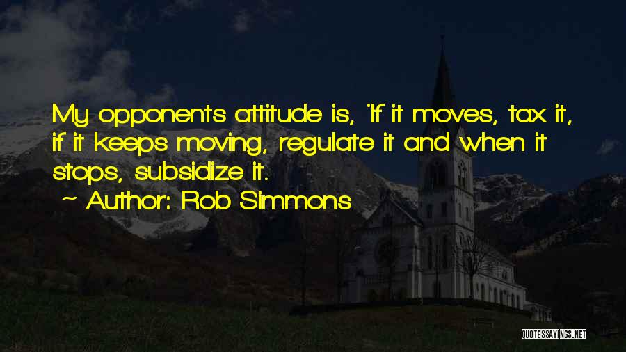 Rob Simmons Quotes: My Opponents Attitude Is, 'if It Moves, Tax It, If It Keeps Moving, Regulate It And When It Stops, Subsidize