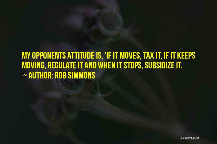 Rob Simmons Quotes: My Opponents Attitude Is, 'if It Moves, Tax It, If It Keeps Moving, Regulate It And When It Stops, Subsidize