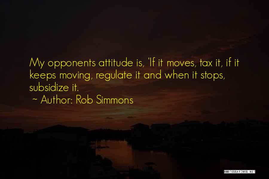 Rob Simmons Quotes: My Opponents Attitude Is, 'if It Moves, Tax It, If It Keeps Moving, Regulate It And When It Stops, Subsidize
