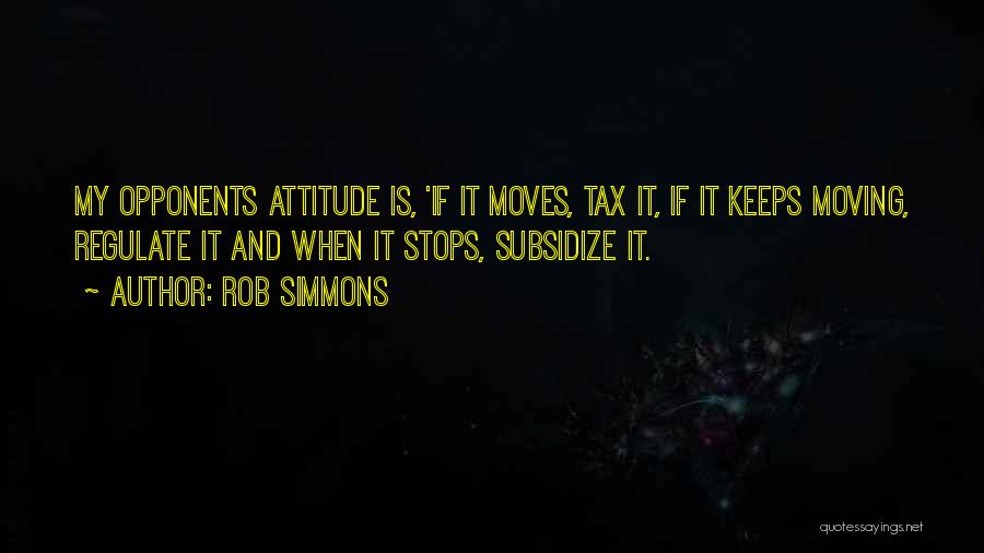 Rob Simmons Quotes: My Opponents Attitude Is, 'if It Moves, Tax It, If It Keeps Moving, Regulate It And When It Stops, Subsidize