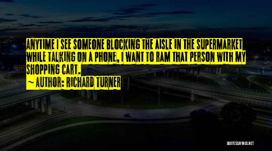 Richard Turner Quotes: Anytime I See Someone Blocking The Aisle In The Supermarket While Talking On A Phone, I Want To Ram That