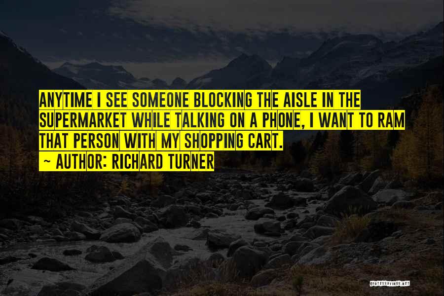 Richard Turner Quotes: Anytime I See Someone Blocking The Aisle In The Supermarket While Talking On A Phone, I Want To Ram That