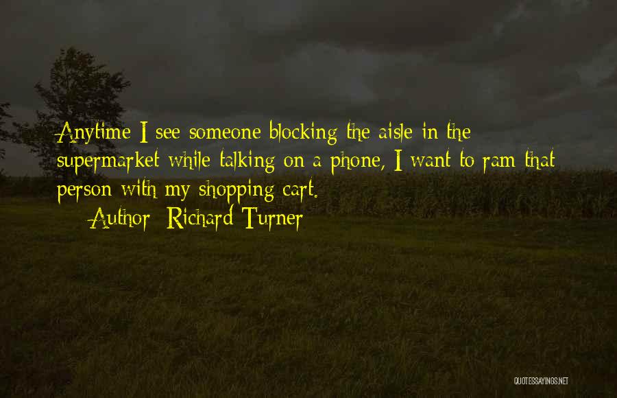 Richard Turner Quotes: Anytime I See Someone Blocking The Aisle In The Supermarket While Talking On A Phone, I Want To Ram That