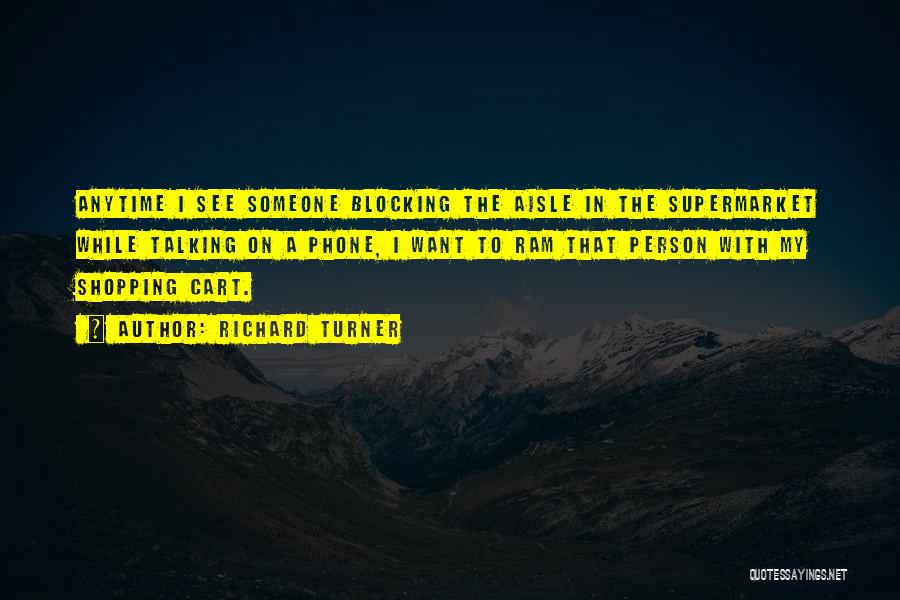 Richard Turner Quotes: Anytime I See Someone Blocking The Aisle In The Supermarket While Talking On A Phone, I Want To Ram That