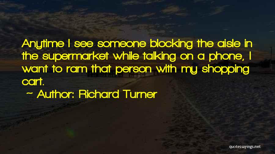 Richard Turner Quotes: Anytime I See Someone Blocking The Aisle In The Supermarket While Talking On A Phone, I Want To Ram That