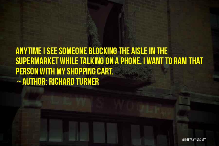 Richard Turner Quotes: Anytime I See Someone Blocking The Aisle In The Supermarket While Talking On A Phone, I Want To Ram That