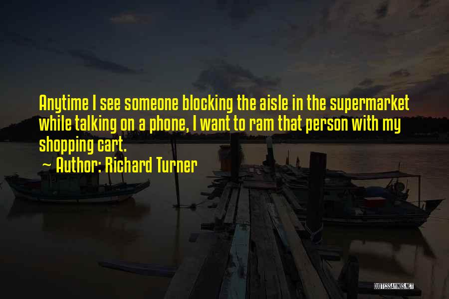 Richard Turner Quotes: Anytime I See Someone Blocking The Aisle In The Supermarket While Talking On A Phone, I Want To Ram That