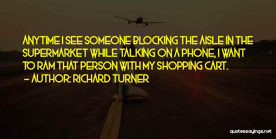 Richard Turner Quotes: Anytime I See Someone Blocking The Aisle In The Supermarket While Talking On A Phone, I Want To Ram That