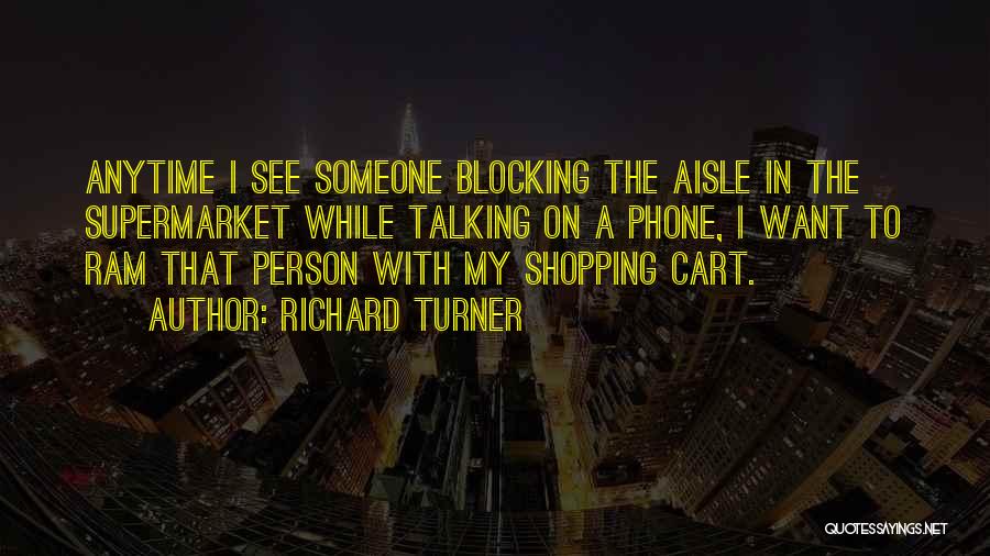 Richard Turner Quotes: Anytime I See Someone Blocking The Aisle In The Supermarket While Talking On A Phone, I Want To Ram That