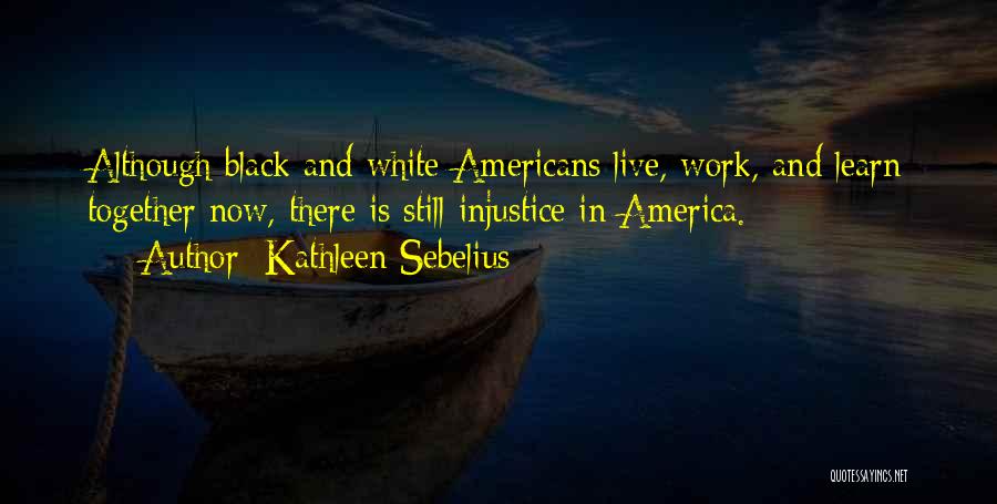 Kathleen Sebelius Quotes: Although Black And White Americans Live, Work, And Learn Together Now, There Is Still Injustice In America.