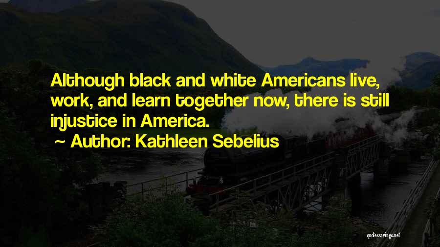 Kathleen Sebelius Quotes: Although Black And White Americans Live, Work, And Learn Together Now, There Is Still Injustice In America.