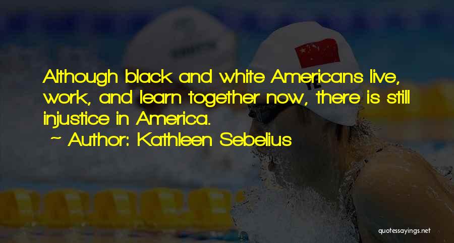 Kathleen Sebelius Quotes: Although Black And White Americans Live, Work, And Learn Together Now, There Is Still Injustice In America.