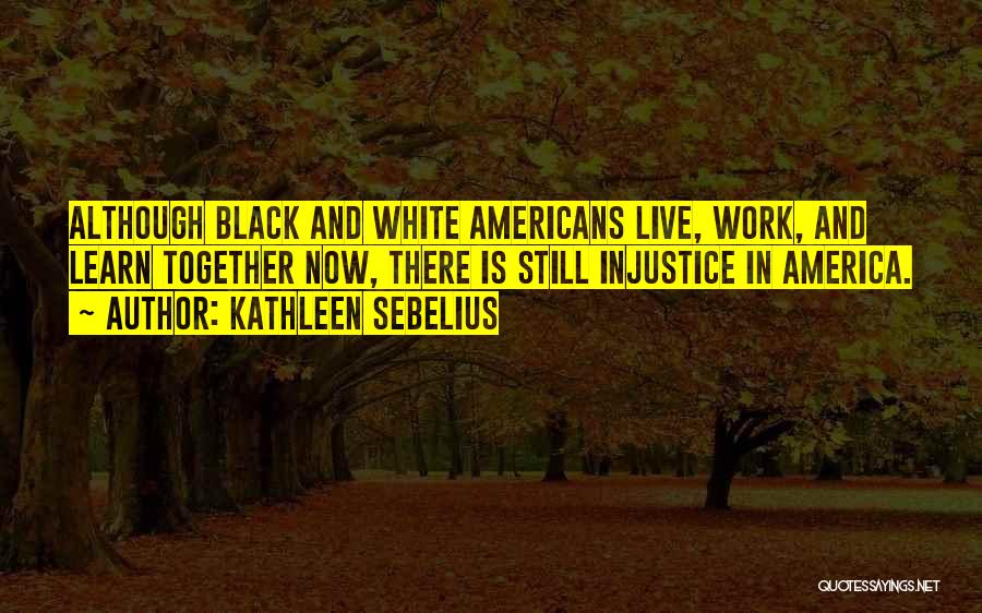 Kathleen Sebelius Quotes: Although Black And White Americans Live, Work, And Learn Together Now, There Is Still Injustice In America.