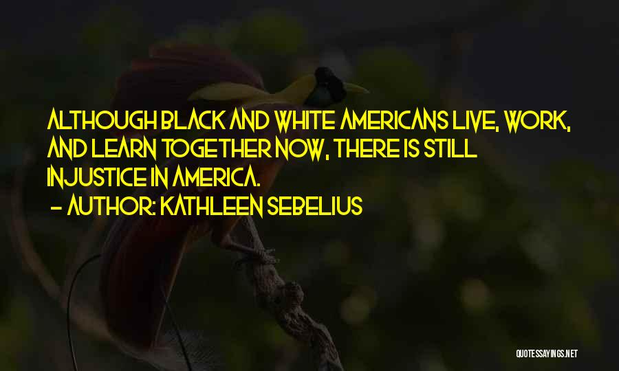 Kathleen Sebelius Quotes: Although Black And White Americans Live, Work, And Learn Together Now, There Is Still Injustice In America.