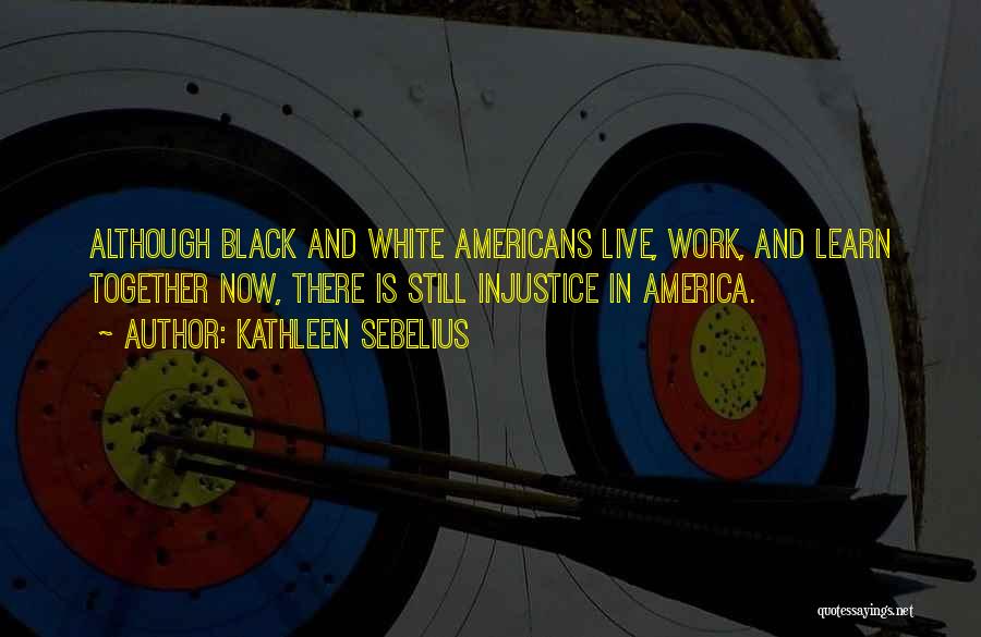 Kathleen Sebelius Quotes: Although Black And White Americans Live, Work, And Learn Together Now, There Is Still Injustice In America.