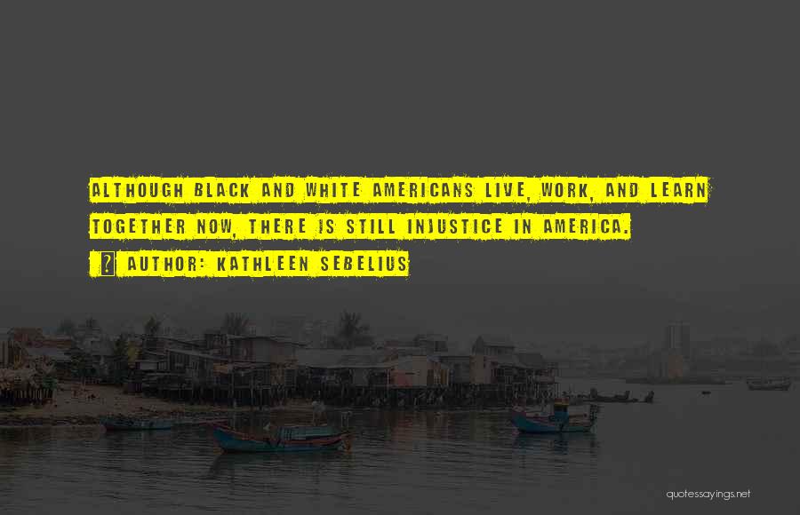 Kathleen Sebelius Quotes: Although Black And White Americans Live, Work, And Learn Together Now, There Is Still Injustice In America.