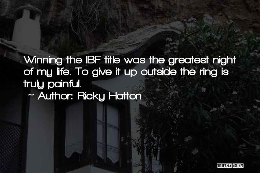 Ricky Hatton Quotes: Winning The Ibf Title Was The Greatest Night Of My Life. To Give It Up Outside The Ring Is Truly