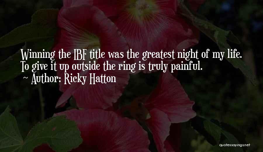 Ricky Hatton Quotes: Winning The Ibf Title Was The Greatest Night Of My Life. To Give It Up Outside The Ring Is Truly