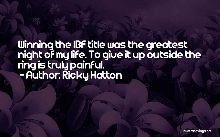 Ricky Hatton Quotes: Winning The Ibf Title Was The Greatest Night Of My Life. To Give It Up Outside The Ring Is Truly