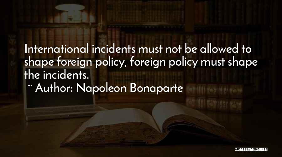 Napoleon Bonaparte Quotes: International Incidents Must Not Be Allowed To Shape Foreign Policy, Foreign Policy Must Shape The Incidents.