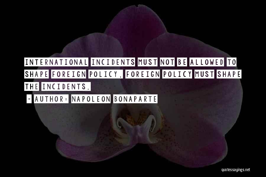 Napoleon Bonaparte Quotes: International Incidents Must Not Be Allowed To Shape Foreign Policy, Foreign Policy Must Shape The Incidents.