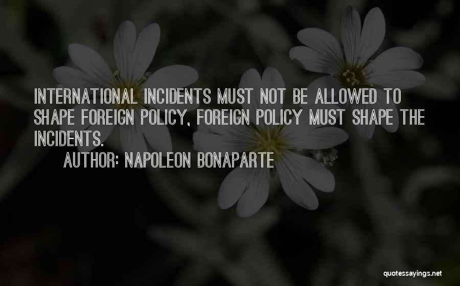 Napoleon Bonaparte Quotes: International Incidents Must Not Be Allowed To Shape Foreign Policy, Foreign Policy Must Shape The Incidents.