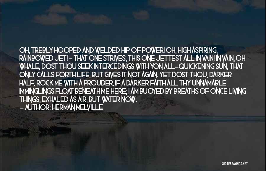 Herman Melville Quotes: Oh, Trebly Hooped And Welded Hip Of Power! Oh, High Aspiring, Rainbowed Jet! - That One Strives, This One Jettest