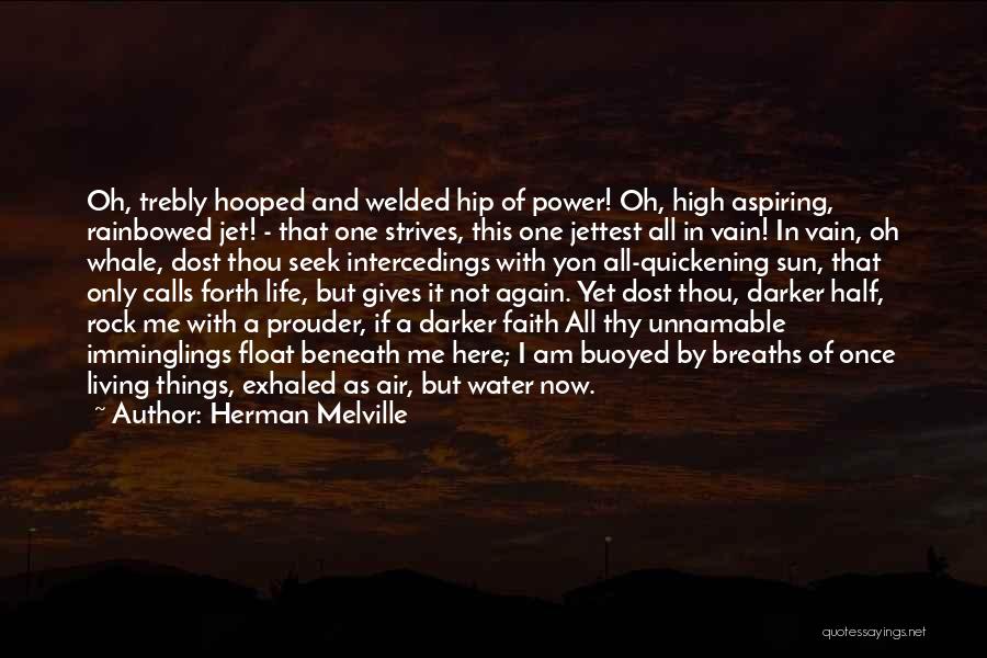 Herman Melville Quotes: Oh, Trebly Hooped And Welded Hip Of Power! Oh, High Aspiring, Rainbowed Jet! - That One Strives, This One Jettest