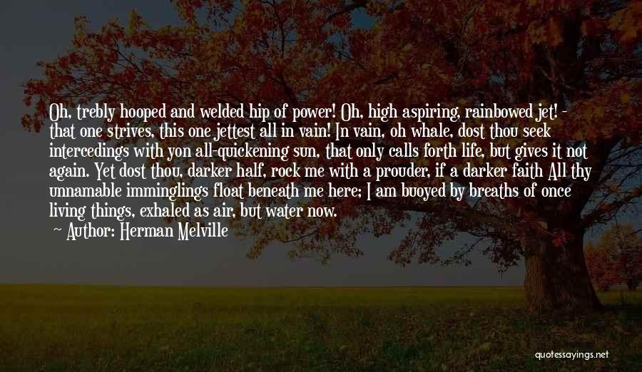 Herman Melville Quotes: Oh, Trebly Hooped And Welded Hip Of Power! Oh, High Aspiring, Rainbowed Jet! - That One Strives, This One Jettest