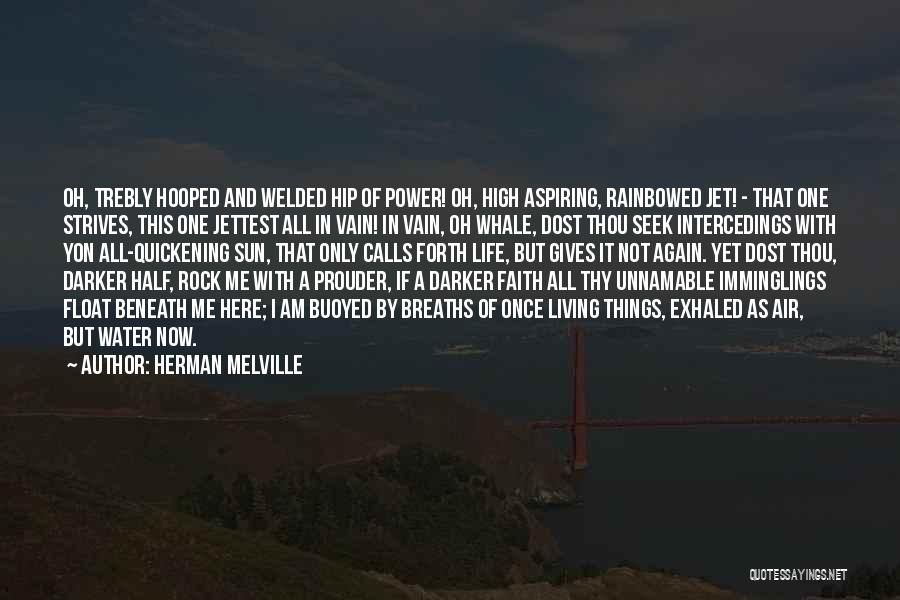 Herman Melville Quotes: Oh, Trebly Hooped And Welded Hip Of Power! Oh, High Aspiring, Rainbowed Jet! - That One Strives, This One Jettest