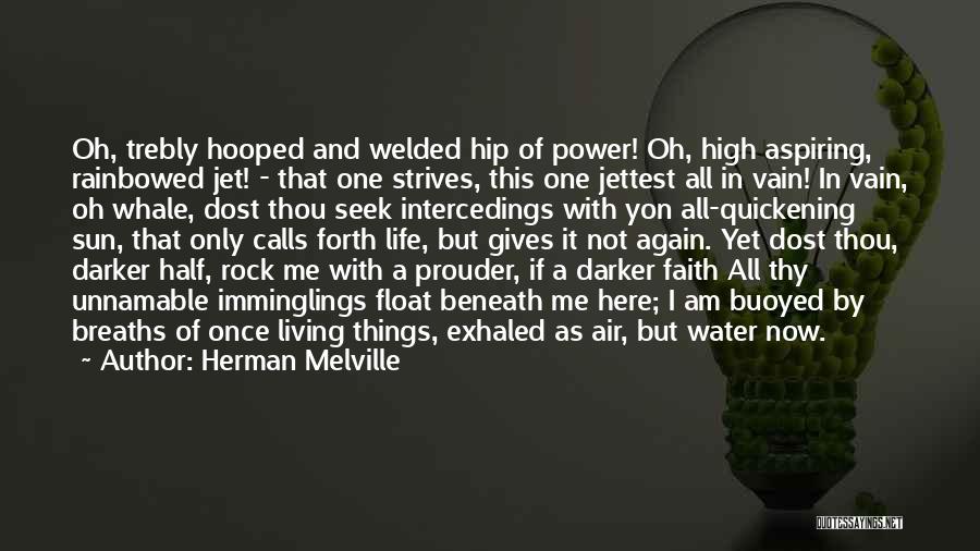 Herman Melville Quotes: Oh, Trebly Hooped And Welded Hip Of Power! Oh, High Aspiring, Rainbowed Jet! - That One Strives, This One Jettest