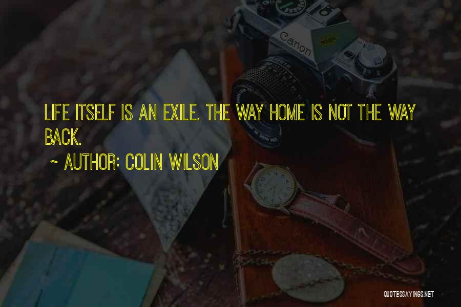 Colin Wilson Quotes: Life Itself Is An Exile. The Way Home Is Not The Way Back.