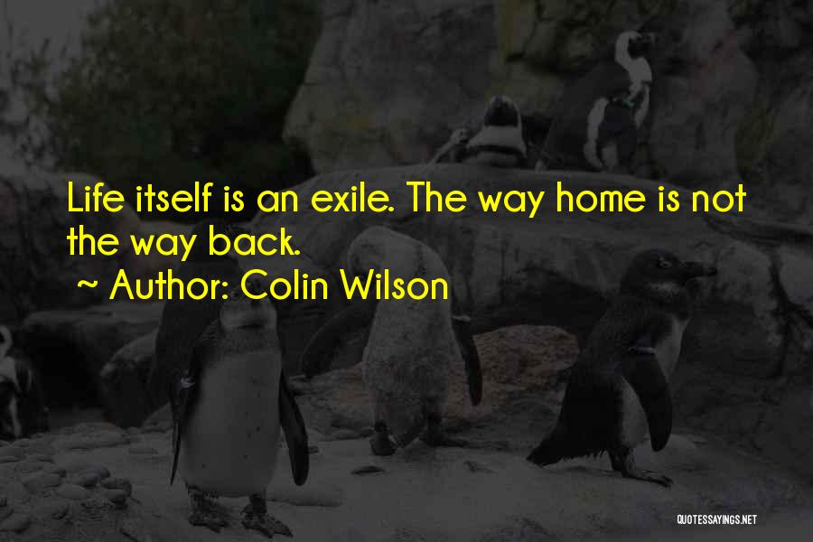 Colin Wilson Quotes: Life Itself Is An Exile. The Way Home Is Not The Way Back.