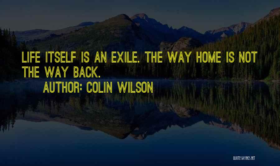 Colin Wilson Quotes: Life Itself Is An Exile. The Way Home Is Not The Way Back.