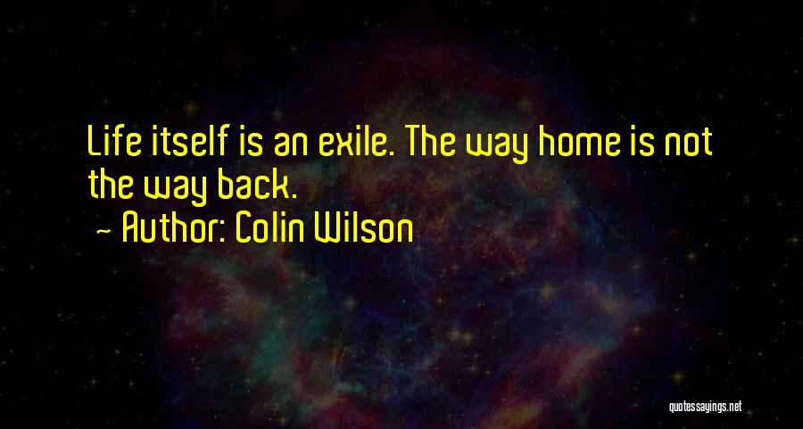 Colin Wilson Quotes: Life Itself Is An Exile. The Way Home Is Not The Way Back.