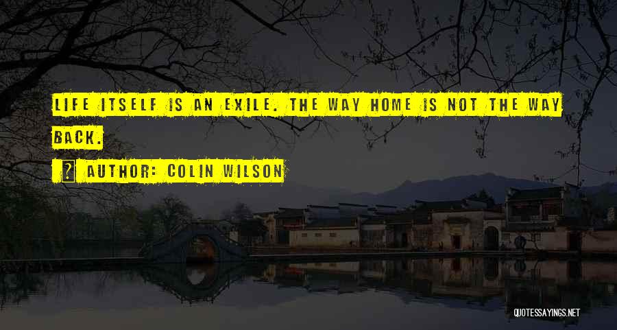 Colin Wilson Quotes: Life Itself Is An Exile. The Way Home Is Not The Way Back.