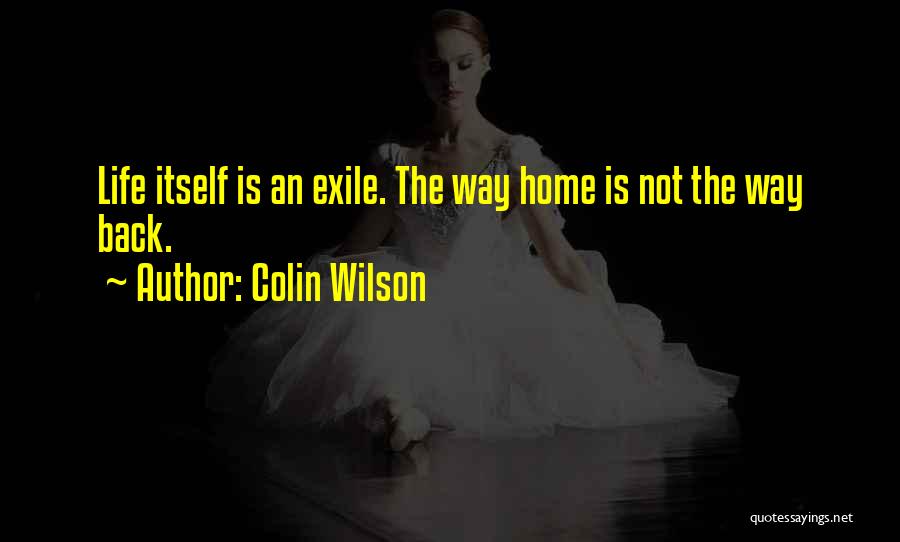 Colin Wilson Quotes: Life Itself Is An Exile. The Way Home Is Not The Way Back.