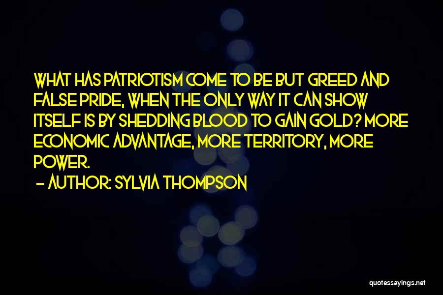 Sylvia Thompson Quotes: What Has Patriotism Come To Be But Greed And False Pride, When The Only Way It Can Show Itself Is