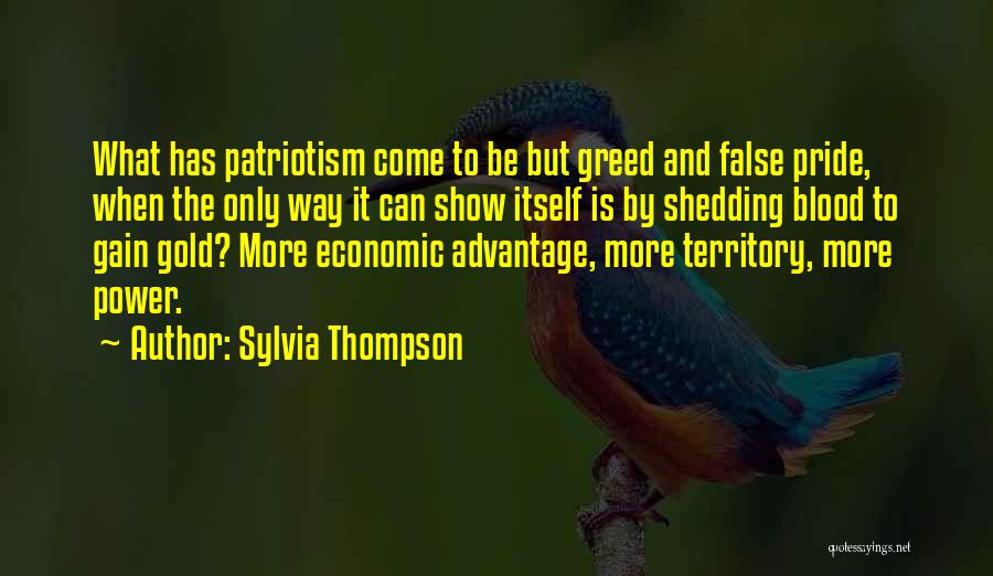 Sylvia Thompson Quotes: What Has Patriotism Come To Be But Greed And False Pride, When The Only Way It Can Show Itself Is