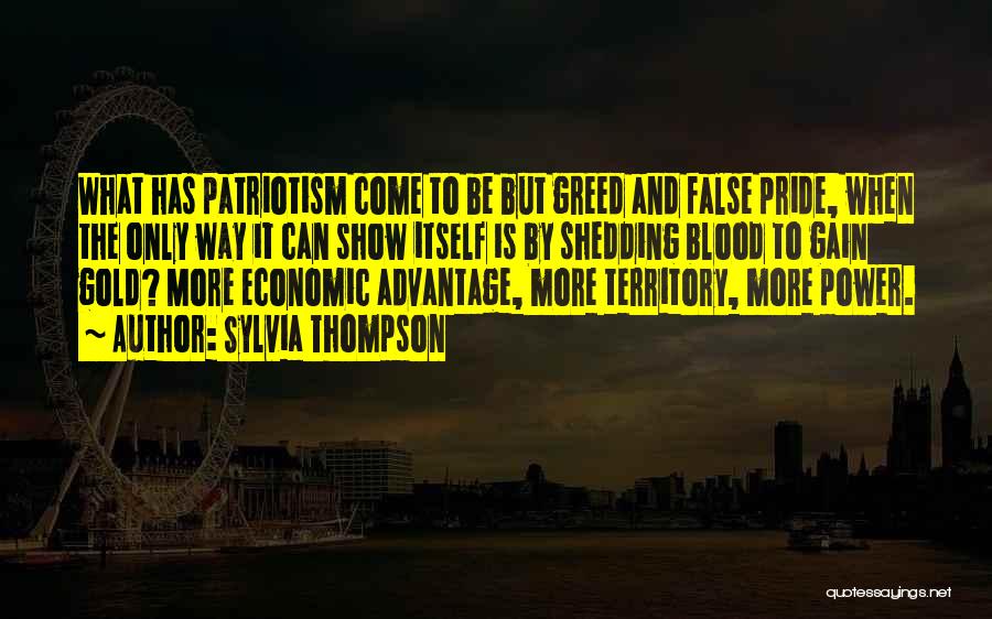 Sylvia Thompson Quotes: What Has Patriotism Come To Be But Greed And False Pride, When The Only Way It Can Show Itself Is