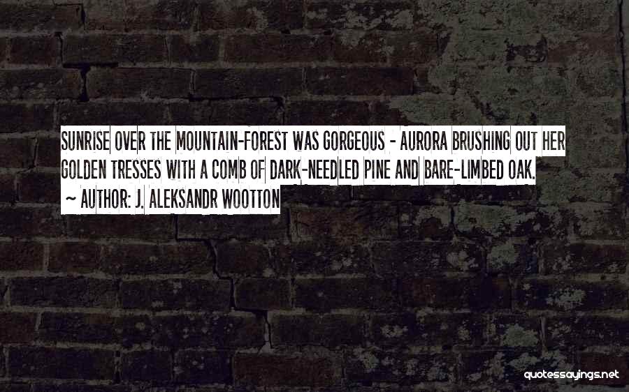 J. Aleksandr Wootton Quotes: Sunrise Over The Mountain-forest Was Gorgeous - Aurora Brushing Out Her Golden Tresses With A Comb Of Dark-needled Pine And