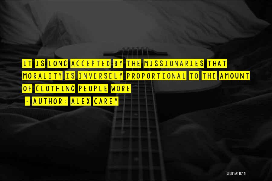 Alex Carey Quotes: It Is Long Accepted By The Missionaries That Morality Is Inversely Proportional To The Amount Of Clothing People Wore