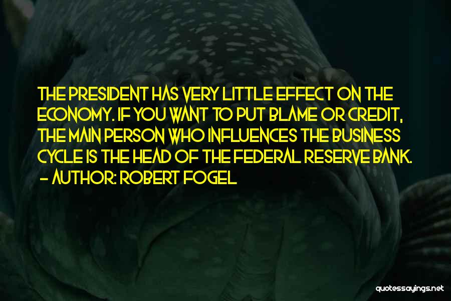 Robert Fogel Quotes: The President Has Very Little Effect On The Economy. If You Want To Put Blame Or Credit, The Main Person