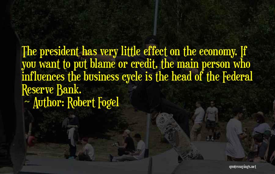 Robert Fogel Quotes: The President Has Very Little Effect On The Economy. If You Want To Put Blame Or Credit, The Main Person