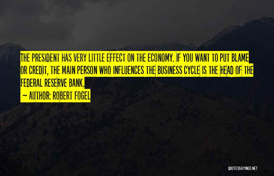 Robert Fogel Quotes: The President Has Very Little Effect On The Economy. If You Want To Put Blame Or Credit, The Main Person